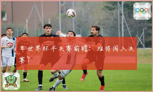 年世界杯半决赛前瞻：谁将闯入决赛？