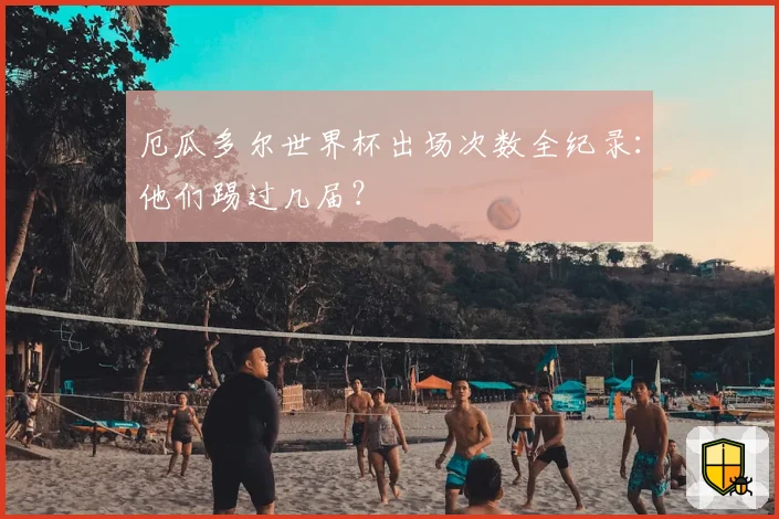 厄瓜多尔世界杯出场次数全纪录：他们踢过几届？