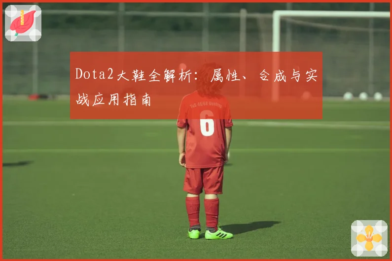 Dota2大鞋全解析：属性、合成与实战应用指南