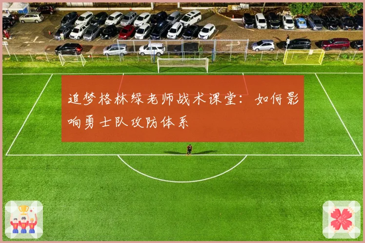 追梦格林绿老师战术课堂：如何影响勇士队攻防体系