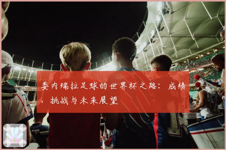 委内瑞拉足球的世界杯之路：成绩、挑战与未来展望