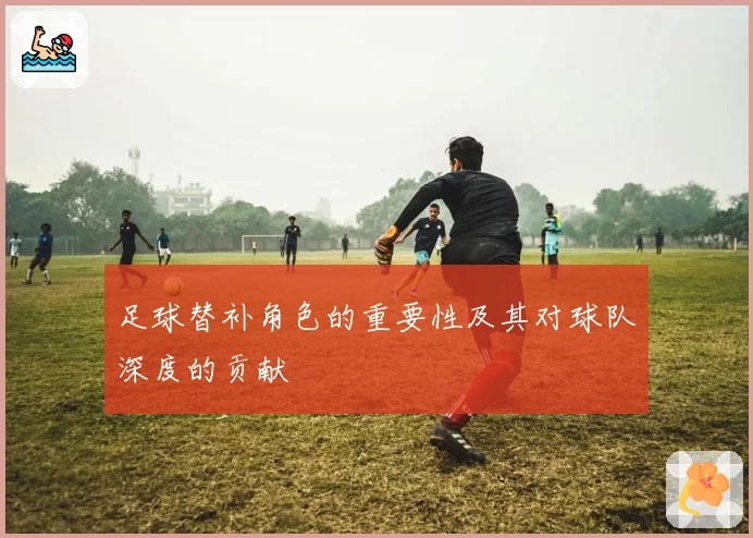 足球替补角色的重要性及其对球队深度的贡献
