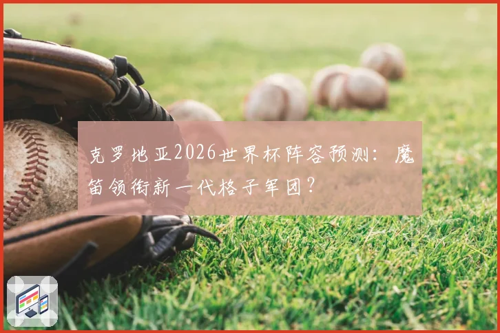 克罗地亚2026世界杯阵容预测：魔笛领衔新一代格子军团？