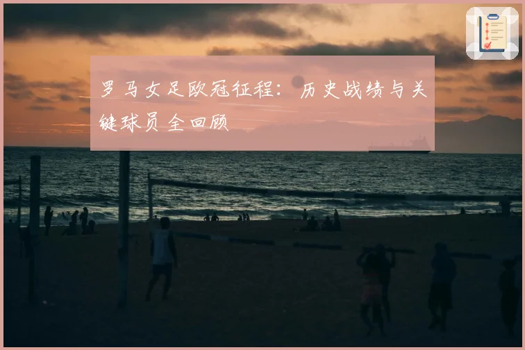 罗马女足欧冠征程：历史战绩与关键球员全回顾