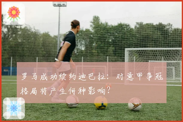 罗马成功续约迪巴拉：对意甲争冠格局将产生何种影响？