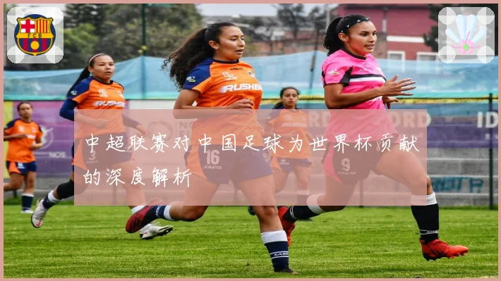 中超联赛对中国足球为世界杯贡献的深度解析
