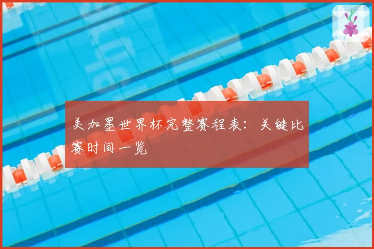 美加墨世界杯完整赛程表：关键比赛时间一览