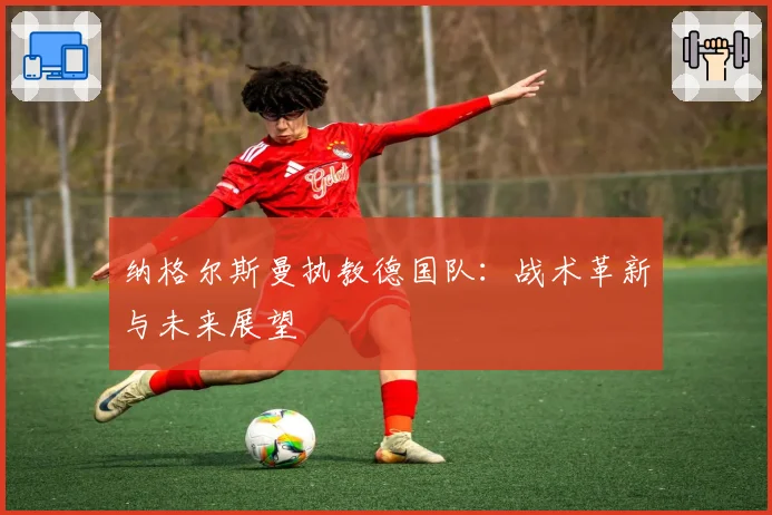 纳格尔斯曼执教德国队：战术革新与未来展望