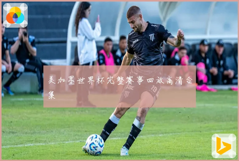 美加墨世界杯完整赛事回放高清合集