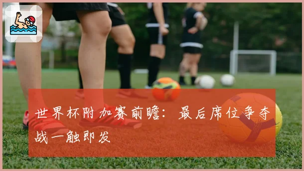 世界杯附加赛前瞻：最后席位争夺战一触即发