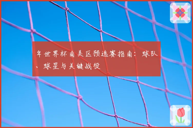 年世界杯南美区预选赛指南：球队、球星与关键战役