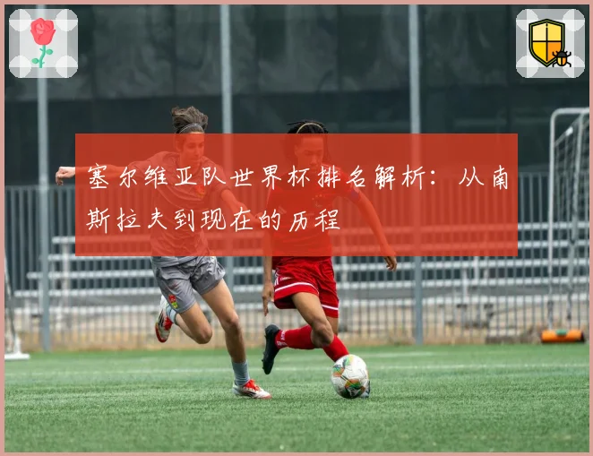 塞尔维亚队世界杯排名解析：从南斯拉夫到现在的历程