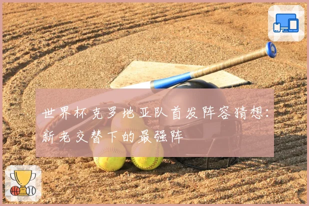 世界杯克罗地亚队首发阵容猜想：新老交替下的最强阵